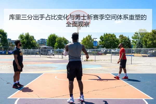 库里三分出手占比变化与勇士新赛季空间体系重塑的全面观察
