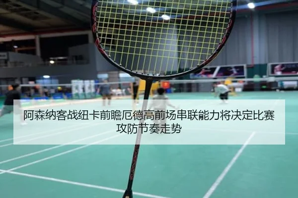 阿森纳客战纽卡前瞻厄德高前场串联能力将决定比赛攻防节奏走势